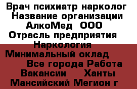 Врач психиатр-нарколог › Название организации ­ АлкоМед, ООО › Отрасль предприятия ­ Наркология › Минимальный оклад ­ 90 000 - Все города Работа » Вакансии   . Ханты-Мансийский,Мегион г.